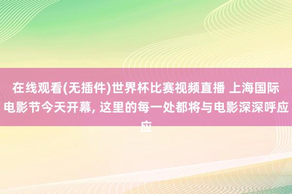 在线观看(无插件)世界杯比赛视频直播 上海国际电影节今天开幕， 这里的每一处都将与电影深深呼应