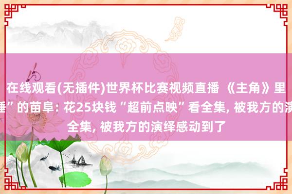在线观看(无插件)世界杯比赛视频直播 《主角》里演活“何大锤”的苗阜: 花25块钱“超前点映”看全集， 被我方的演绎感动到了