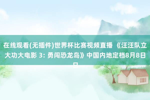 在线观看(无插件)世界杯比赛视频直播 《汪汪队立大功大电影 3: 勇闯恐龙岛》中国内地定档8月8日