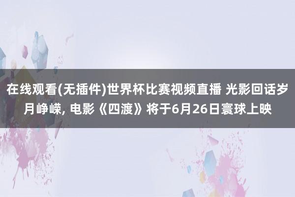 在线观看(无插件)世界杯比赛视频直播 光影回话岁月峥嵘， 电影《四渡》将于6月26日寰球上映