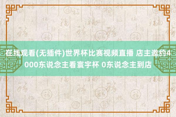 在线观看(无插件)世界杯比赛视频直播 店主邀约4000东说念主看寰宇杯 0东说念主到店