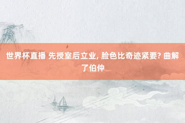 世界杯直播 先授室后立业， 脸色比奇迹紧要? 曲解了伯仲