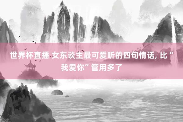 世界杯直播 女东谈主最可爱听的四句情话， 比“我爱你”管用多了