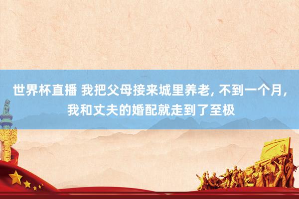 世界杯直播 我把父母接来城里养老， 不到一个月， 我和丈夫的婚配就走到了至极