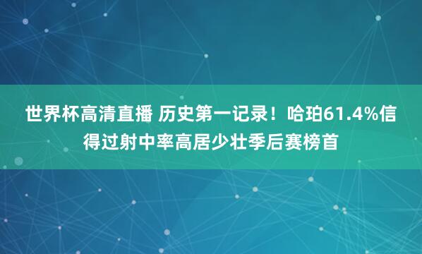 世界杯高清直播 历史第一记录!哈珀61.4%信得过射中率高居少壮季后赛榜首