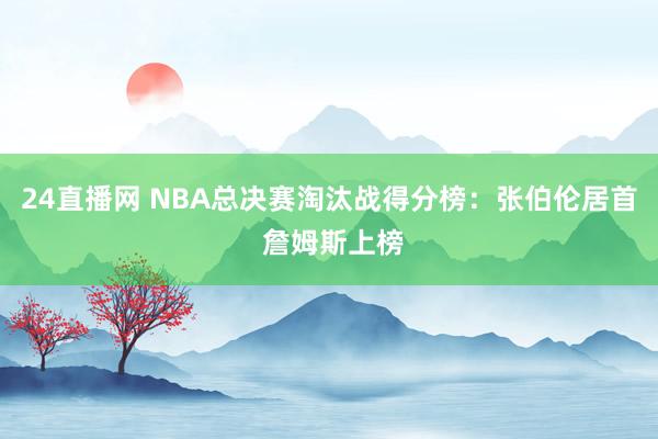 24直播网 NBA总决赛淘汰战得分榜：张伯伦居首 詹姆斯上榜