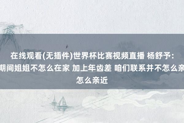 在线观看(无插件)世界杯比赛视频直播 杨舒予：小期间姐姐不怎么在家 加上年齿差 咱们联系并不怎么亲近