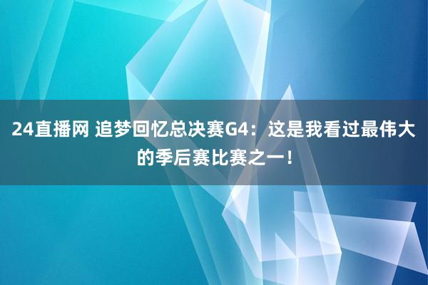 24直播网 追梦回忆总决赛G4：这是我看过最伟大的季后赛比赛之一！