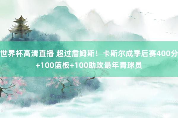 世界杯高清直播 超过詹姆斯！卡斯尔成季后赛400分+100篮板+100助攻最年青球员