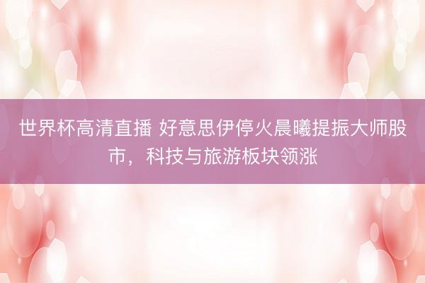世界杯高清直播 好意思伊停火晨曦提振大师股市,科技与旅游板块领涨
