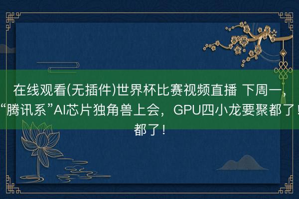 在线观看(无插件)世界杯比赛视频直播 下周一,“腾讯系”AI芯片独角兽上会,GPU四小龙要聚都了!