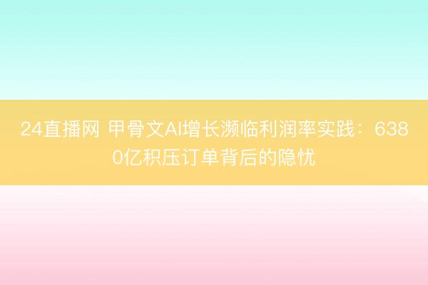 24直播网 甲骨文AI增长濒临利润率实践：6380亿积压订单背后的隐忧