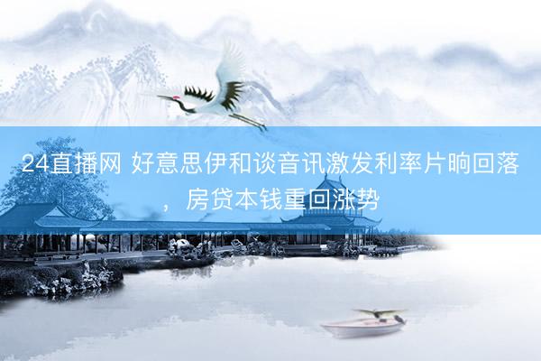 24直播网 好意思伊和谈音讯激发利率片晌回落，房贷本钱重回涨势