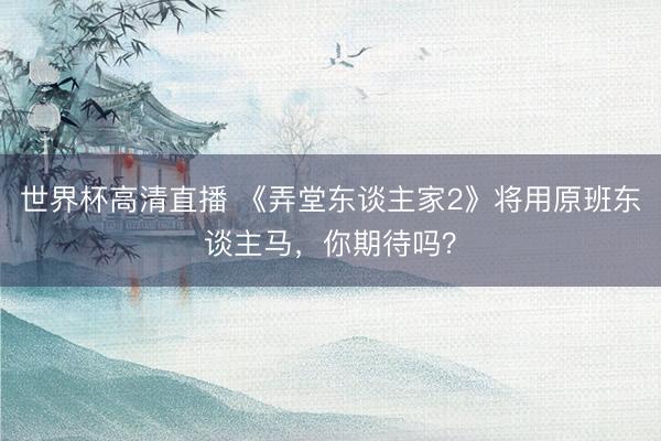 世界杯高清直播 《弄堂东谈主家2》将用原班东谈主马，你期待吗？