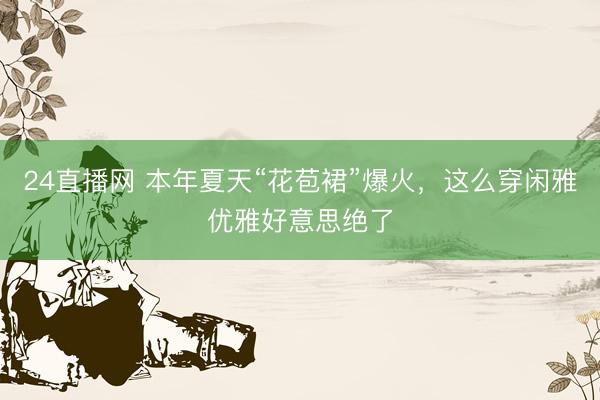 24直播网 本年夏天“花苞裙”爆火,这么穿闲雅优雅好意思绝了