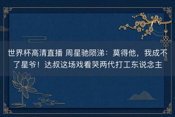 世界杯高清直播 周星驰陨涕：莫得他，我成不了星爷！达叔这场戏看哭两代打工东说念主