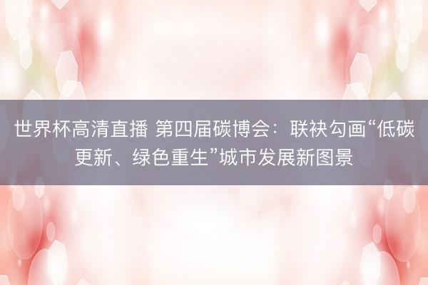 世界杯高清直播 第四届碳博会：联袂勾画“低碳更新、绿色重生”城市发展新图景