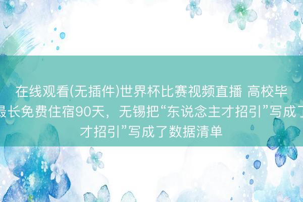 在线观看(无插件)世界杯比赛视频直播 高校毕业生求职最长免费住宿90天，无锡把“东说念主才招引”写成了数据清单