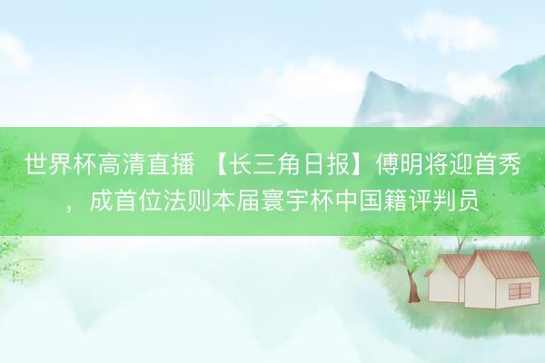 世界杯高清直播 【长三角日报】傅明将迎首秀，成首位法则本届寰宇杯中国籍评判员