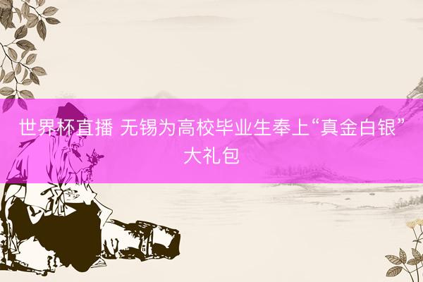 世界杯直播 无锡为高校毕业生奉上“真金白银”大礼包