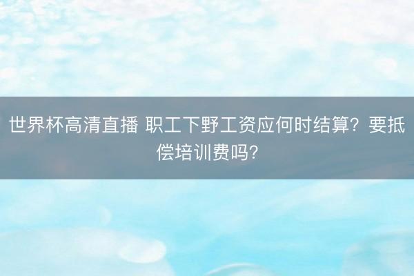 世界杯高清直播 职工下野工资应何时结算？要抵偿培训费吗？