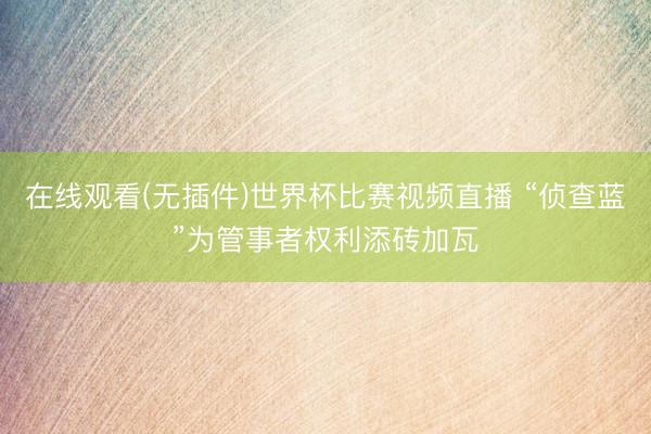 在线观看(无插件)世界杯比赛视频直播 “侦查蓝”为管事者权利添砖加瓦