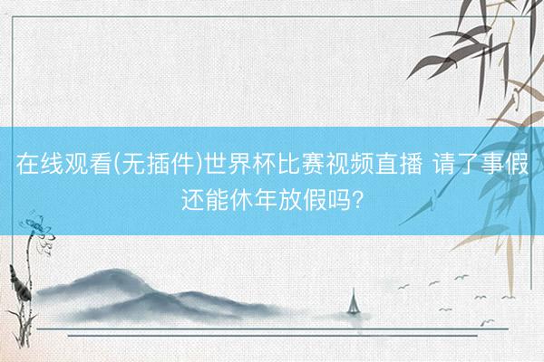 在线观看(无插件)世界杯比赛视频直播 请了事假还能休年放假吗？