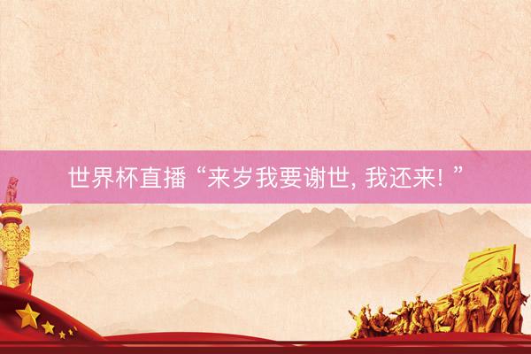 世界杯直播 “来岁我要谢世， 我还来! ”