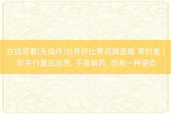 在线观看(无插件)世界杯比赛视频直播 零时差 | 欧央行重启加息， 不是解药， 而是一种姿态