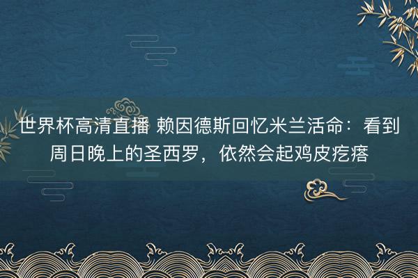 世界杯高清直播 赖因德斯回忆米兰活命：看到周日晚上的圣西罗，依然会起鸡皮疙瘩