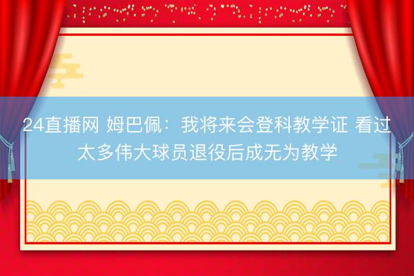 24直播网 姆巴佩：我将来会登科教学证 看过太多伟大球员退役后成无为教学