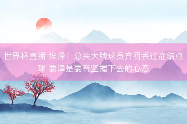世界杯直播 埃泽：总共大牌球员齐罚丢过症结点球 要津是要有坚握下去的心态
