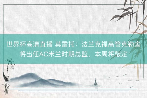 世界杯高清直播 莫雷托：法兰克福高管克勒舍将出任AC米兰时期总监，本周将敲定