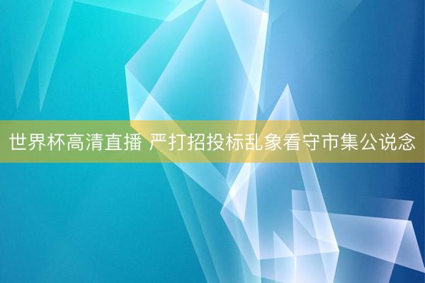 世界杯高清直播 严打招投标乱象看守市集公说念