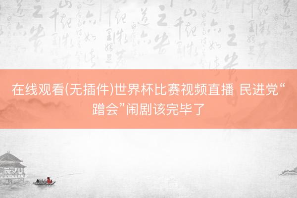 在线观看(无插件)世界杯比赛视频直播 民进党“蹭会”闹剧该完毕了