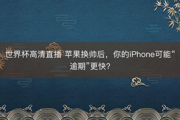 世界杯高清直播 苹果换帅后，你的iPhone可能“逾期”更快？