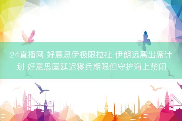 24直播网 好意思伊极限拉扯 伊朗远离出席计划 好意思国延迟寝兵期限但守护海上禁闭
