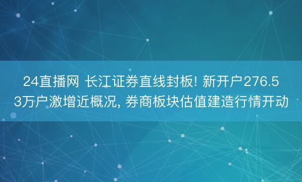 24直播网 长江证券直线封板! 新开户276.53万户激增近概况， 券商板块估值建造行情开动