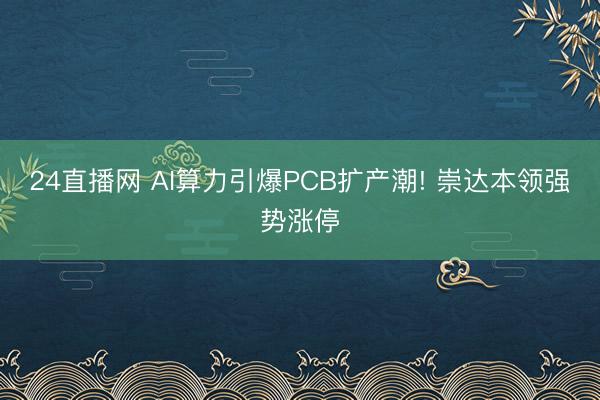 24直播网 AI算力引爆PCB扩产潮! 崇达本领强势涨停