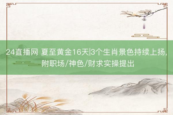 24直播网 夏至黄金16天|3个生肖景色持续上扬， 附职场/神色/财求实操提出