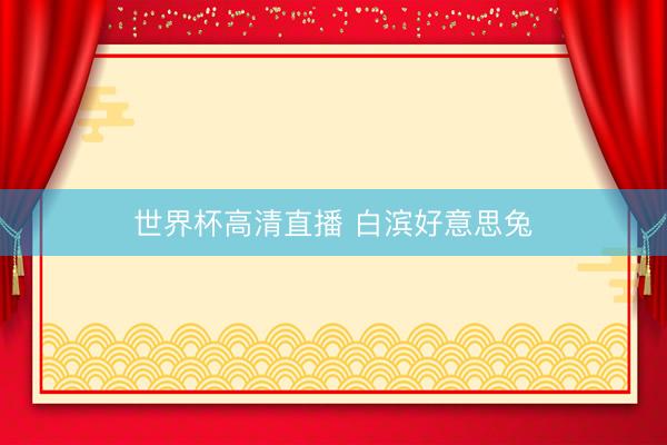 世界杯高清直播 白滨好意思兔