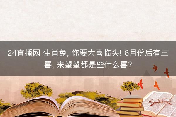 24直播网 生肖兔， 你要大喜临头! 6月份后有三喜， 来望望都是些什么喜?