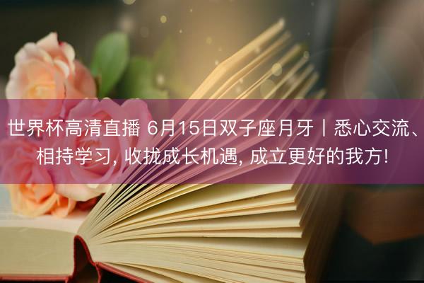 世界杯高清直播 6月15日双子座月牙丨悉心交流、相持学习， 收拢成长机遇， 成立更好的我方!