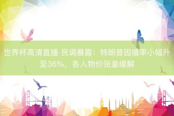 世界杯高清直播 民调暴露:特朗普因循率小幅升至36%,各人物价张皇缓解