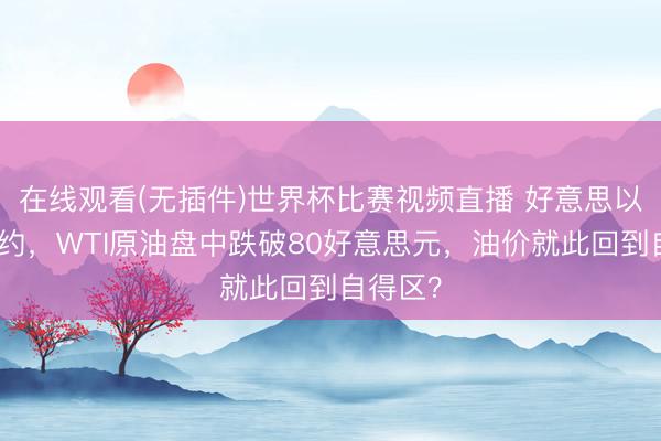 在线观看(无插件)世界杯比赛视频直播 好意思以达成条约，WTI原油盘中跌破80好意思元，油价就此回到自得区？