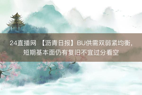 24直播网 【沥青日报】BU供需双弱紧均衡，短期基本面仍有复旧不宜过分看空