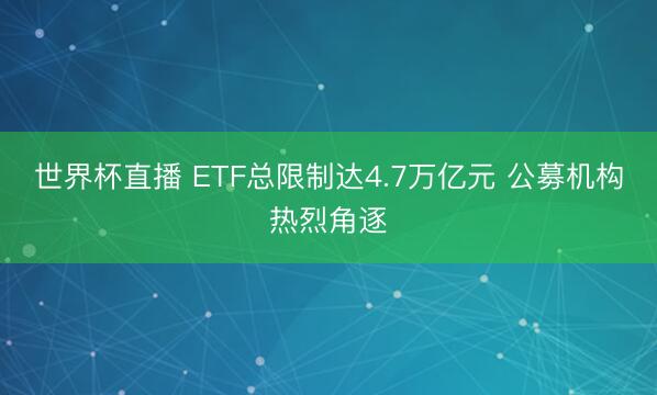 世界杯直播 ETF总限制达4.7万亿元 公募机构热烈角逐