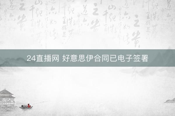 24直播网 好意思伊合同已电子签署