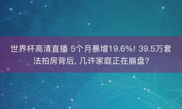 世界杯高清直播 5个月暴增19.6%! 39.5万套法拍房背后， 几许家庭正在崩盘?