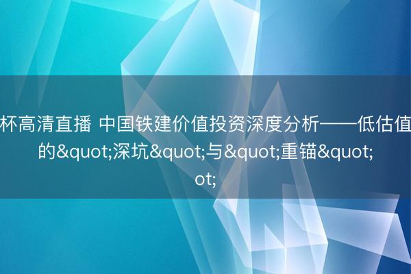 世界杯高清直播 中国铁建价值投资深度分析——低估值央企的"深坑"与"重锚"